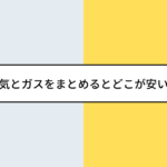 【保存版】電気とガスをまとめるとどこが安い？地域別おすすめ比較・メリット＆デメリット徹底解説。